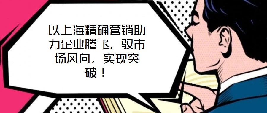 以上海精確營(yíng)銷(xiāo)助力企業(yè)騰飛,馭市場(chǎng)風(fēng)向,實(shí)現(xiàn)突破!