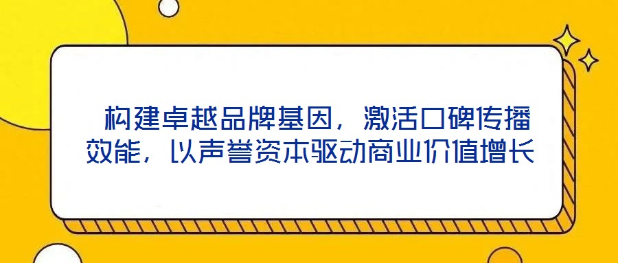 構建卓越品牌基因,激活口碑傳播效能,以聲譽資本驅動商業價值增長