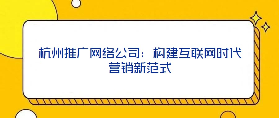 杭州推廣網(wǎng)絡公司:構建互聯(lián)網(wǎng)時代營銷新范式