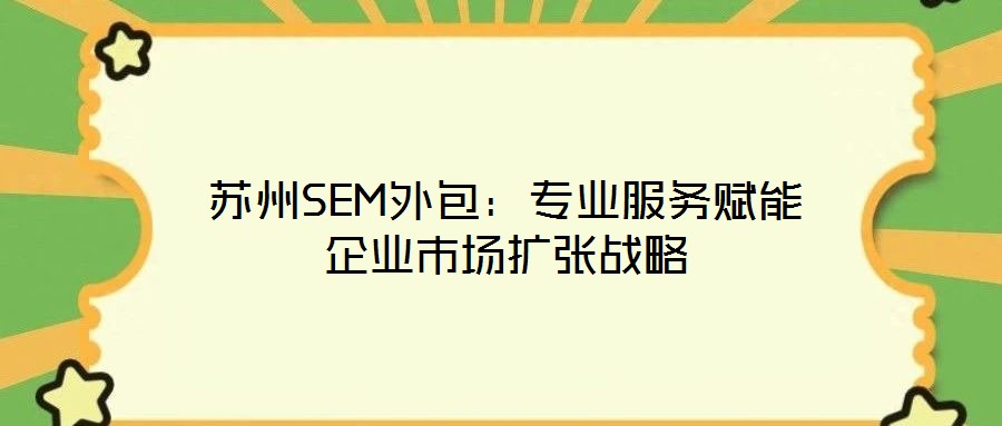 蘇州SEM外包:專業(yè)服務(wù)賦能企業(yè)市場(chǎng)擴(kuò)張戰(zhàn)略