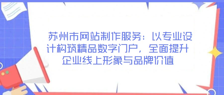 蘇州市網站制作服務:以專業設計構筑精品數字門戶,全面提升企業線上形象與品牌價值
