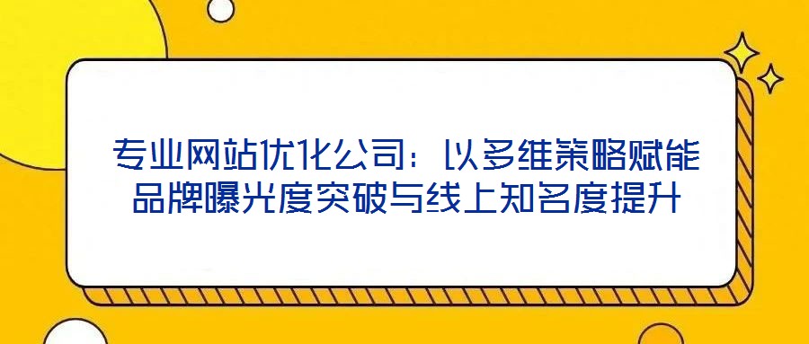 專業網站優化公司:以多維策略賦能品牌曝光度突破與線上知名度提升