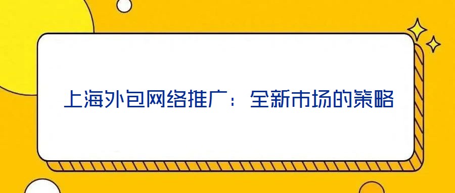 上海外包網(wǎng)絡(luò)推廣：全新市場的策略