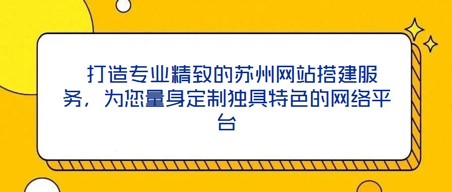 打造專業精致的蘇州網站搭建服務,為您量身定制獨具特色的網絡平臺
