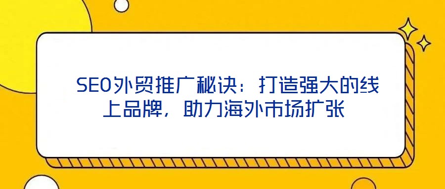SEO外貿(mào)推廣秘訣:打造強大的線上品牌,助力海外市場擴(kuò)張