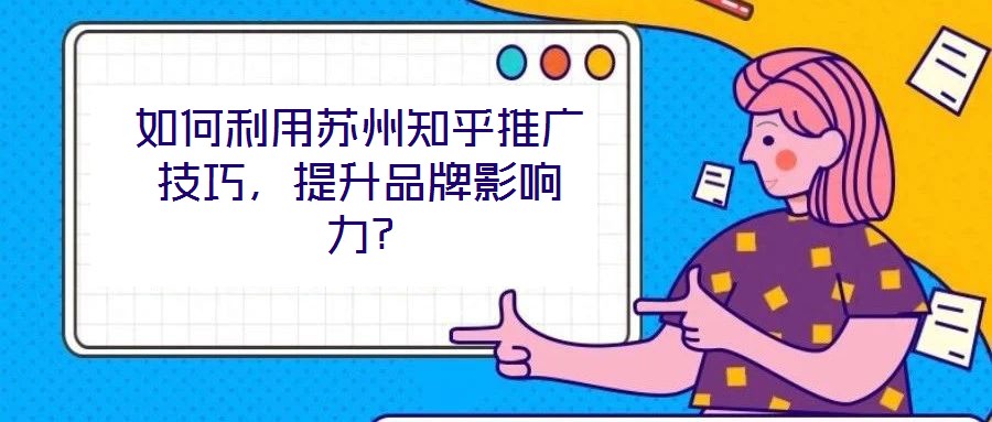 如何利用蘇州知乎推廣技巧,提升品牌影響力?
