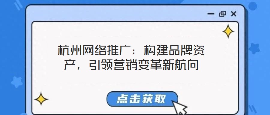 杭州網絡推廣：構建品牌資產，引領營銷變革新航向