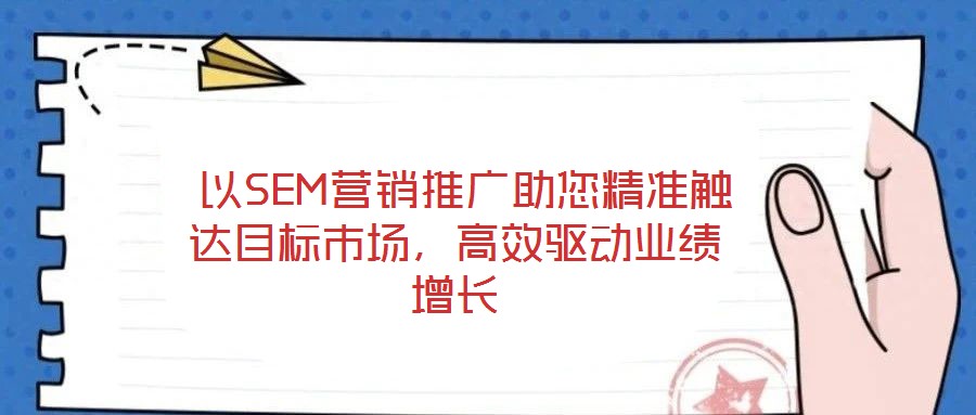 以SEM營銷推廣助您精準觸達目標市場,高效驅動業績增長