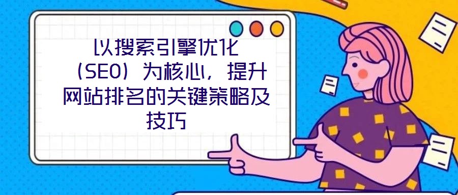 以搜索引擎優(yōu)化(SEO)為核心,提升網(wǎng)站排名的關鍵策略及技巧