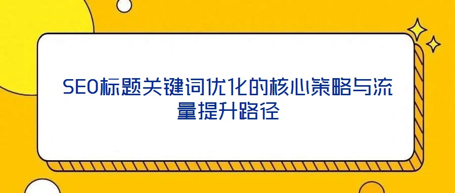 SEO標題關(guān)鍵詞優(yōu)化的核心策略與流量提升路徑