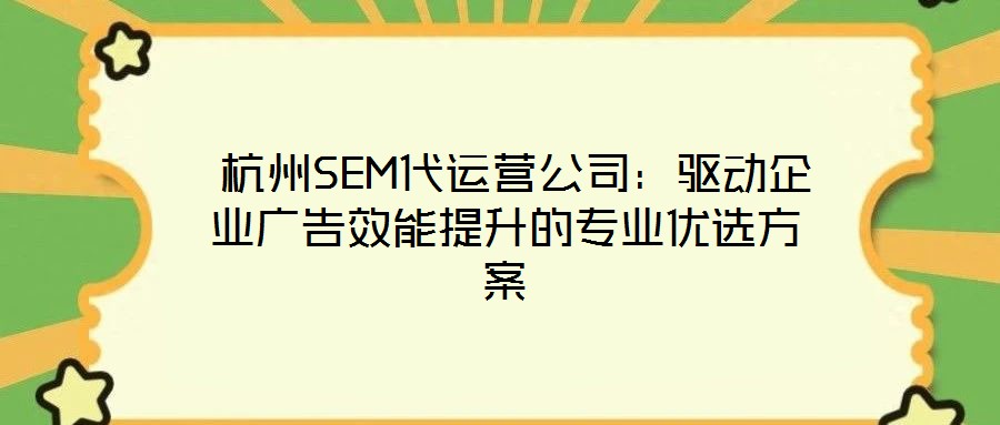 杭州SEM代運(yùn)營公司:驅(qū)動(dòng)企業(yè)廣告效能提升的專業(yè)優(yōu)選方案