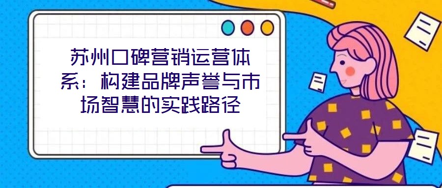 蘇州口碑營銷運營體系:構(gòu)建品牌聲譽與市場智慧的實踐路徑