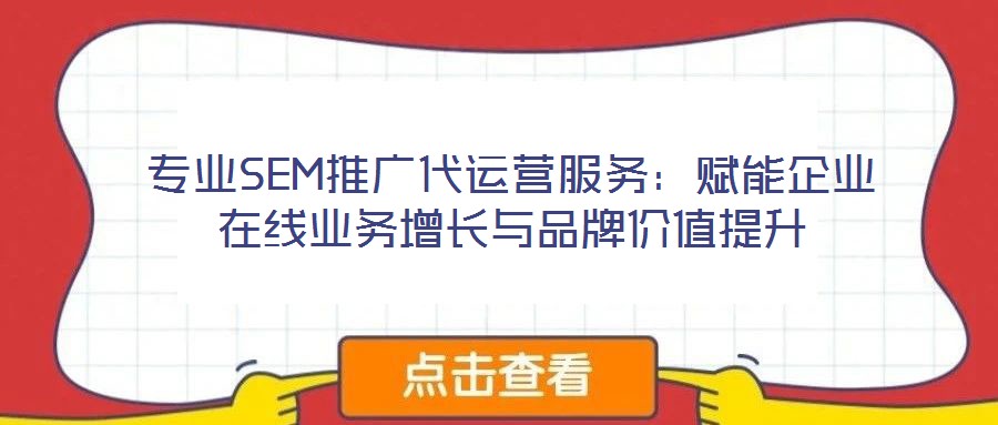 專業(yè)SEM推廣代運營服務:賦能企業(yè)在線業(yè)務增長與品牌價值提升