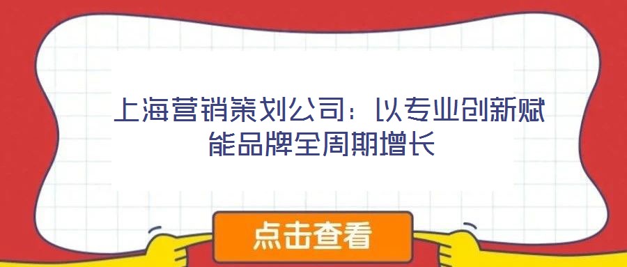 上海營銷策劃公司:以專業(yè)創(chuàng)新賦能品牌全周期增長