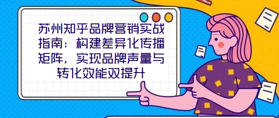 蘇州知乎品牌營(yíng)銷實(shí)戰(zhàn)指南:構(gòu)建差異化傳播矩陣,實(shí)現(xiàn)品牌聲量與轉(zhuǎn)化效能雙提升