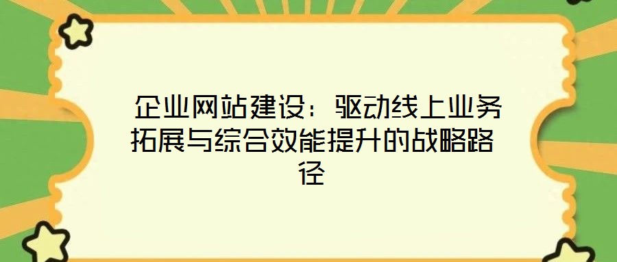企業網站建設:驅動線上業務拓展與綜合效能提升的戰略路徑