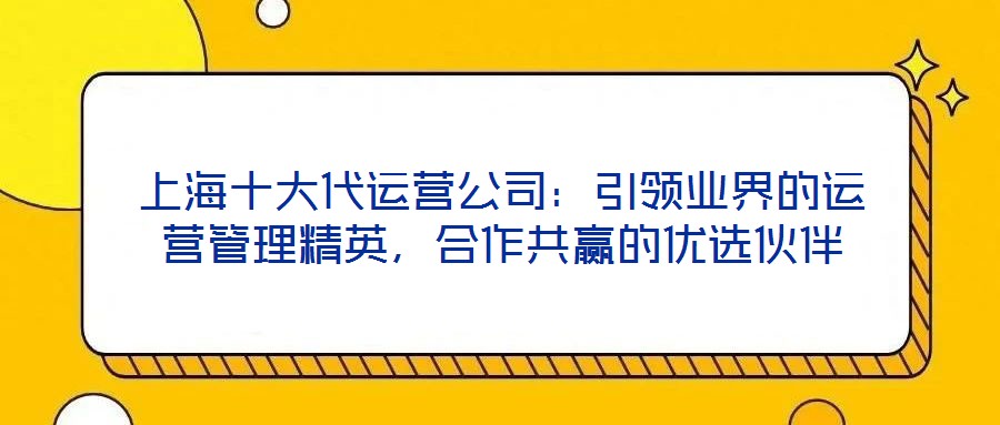 上海十大代運營公司:引領(lǐng)業(yè)界的運營管理精英,合作共贏的優(yōu)選伙伴