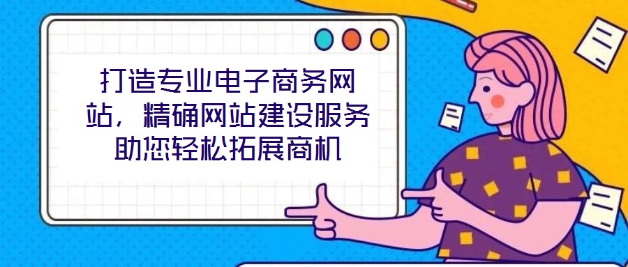 打造專業(yè)電子商務(wù)網(wǎng)站,精確網(wǎng)站建設(shè)服務(wù)助您輕松拓展商機(jī)