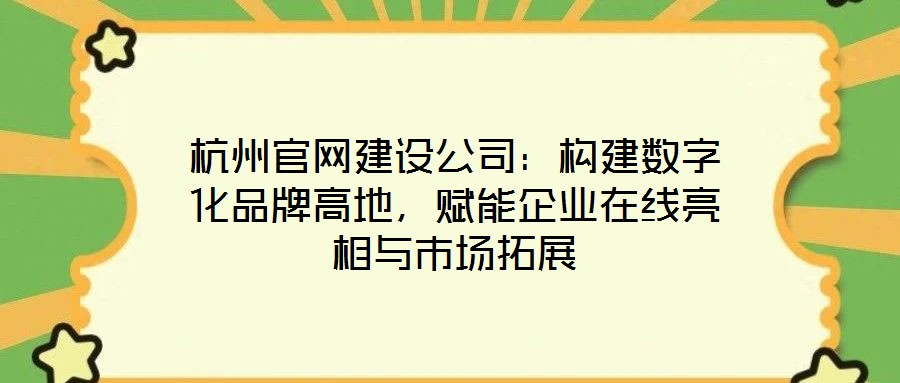杭州官網建設公司:構建數字化品牌高地,賦能企業在線亮相與市場拓展