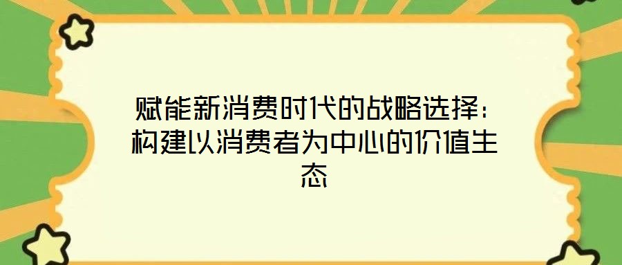 賦能新消費時代的戰(zhàn)略選擇:構建以消費者為中心的價值生態(tài)