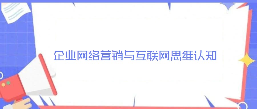 企業(yè)網(wǎng)絡(luò)營銷與互聯(lián)網(wǎng)思維認(rèn)知