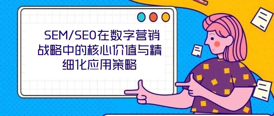 SEM/SEO在數字營銷戰(zhàn)略中的核心價值與精細化應用策略
