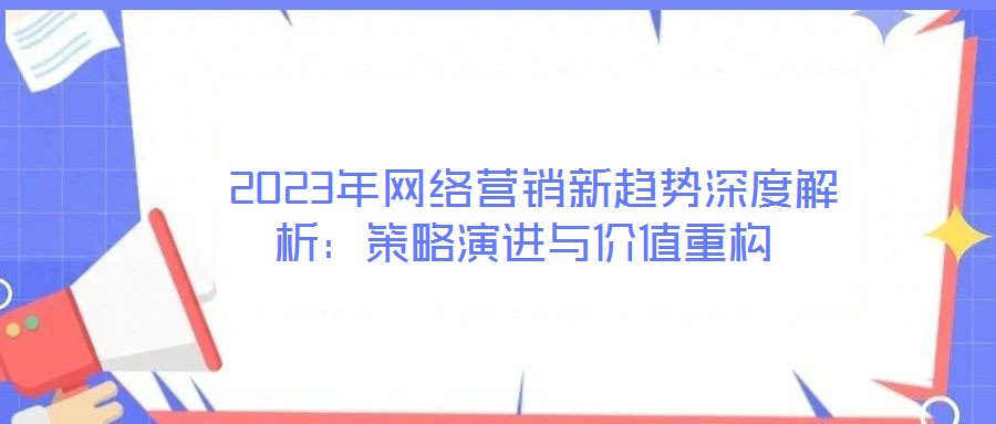 2023年網(wǎng)絡營銷新趨勢深度解析:策略演進與價值重構