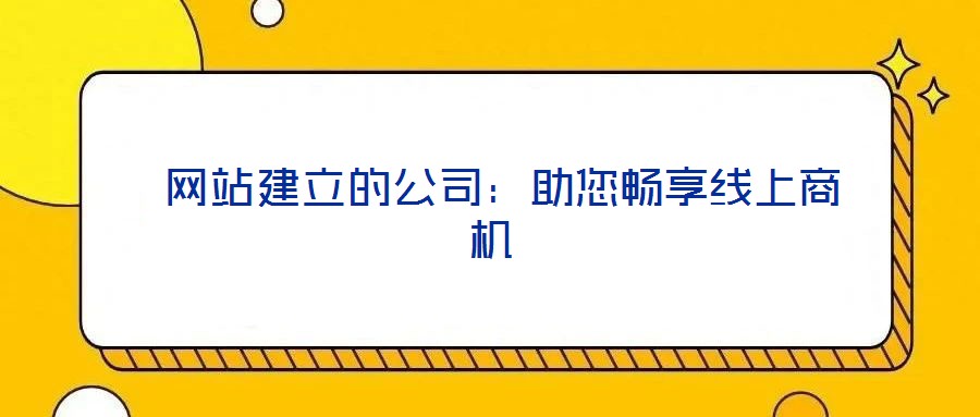 網站建立的公司:助您暢享線上商機