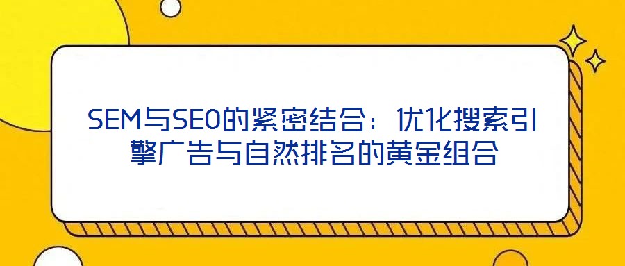 SEM與SEO的緊密結(jié)合:優(yōu)化搜索引擎廣告與自然排名的黃金組合