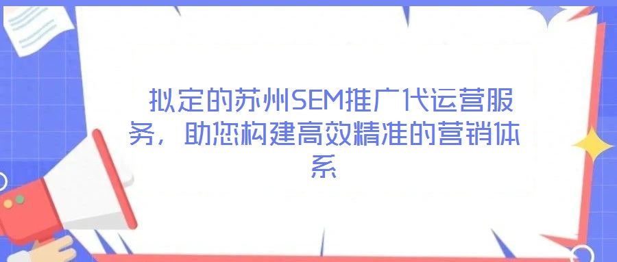  擬定的蘇州SEM推廣代運營服務，助您構建高效精準的營銷體系