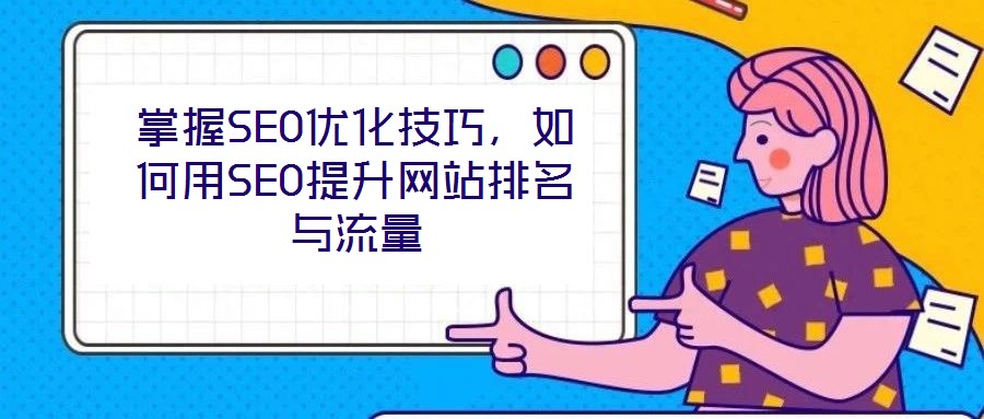 掌握SEO優(yōu)化技巧，如何用SEO提升網站排名與流量