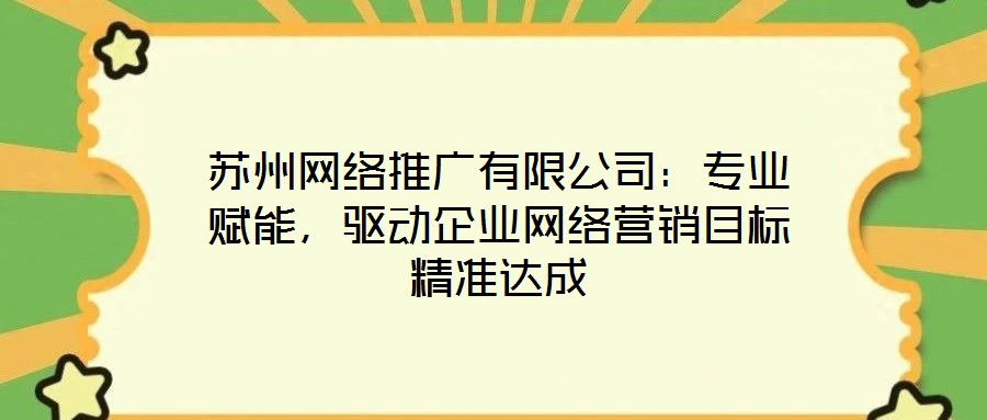蘇州網絡推廣有限公司:專業(yè)賦能,驅動企業(yè)網絡營銷目標精準達成
