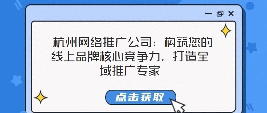 杭州網(wǎng)絡(luò)推廣公司:構(gòu)筑您的線上品牌核心競爭力,打造全域推廣專家