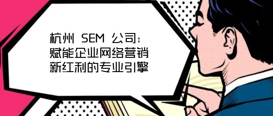 杭州 SEM 公司:賦能企業網絡營銷新紅利的專業引擎