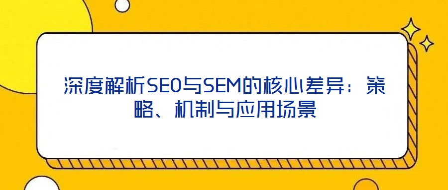 深度解析SEO與SEM的核心差異:策略、機制與應用場景