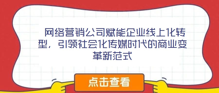 網絡營銷公司賦能企業線上化轉型,引領社會化傳媒時代的商業變革新范式