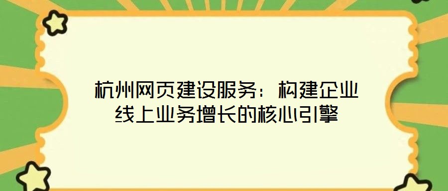 杭州網頁建設服務:構建企業線上業務增長的核心引擎
