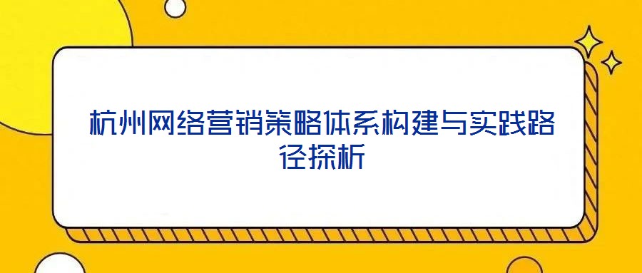 杭州網(wǎng)絡(luò)營(yíng)銷策略體系構(gòu)建與實(shí)踐路徑探析