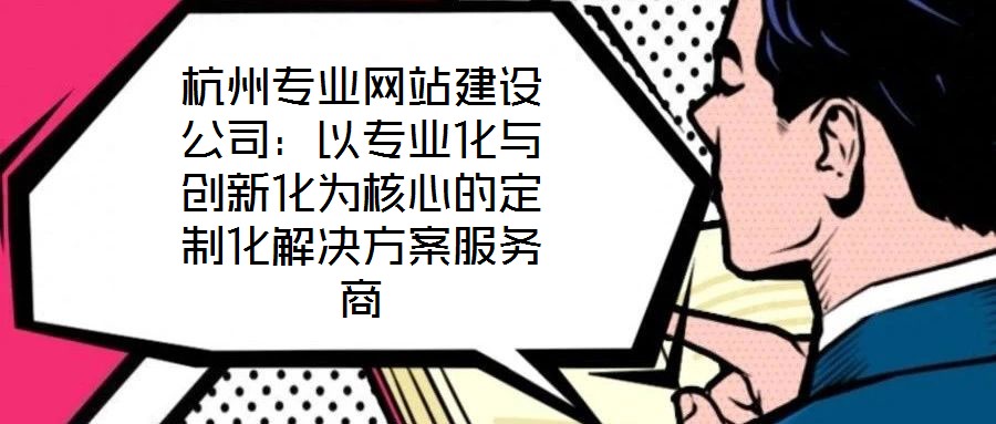 杭州專業(yè)網(wǎng)站建設公司:以專業(yè)化與創(chuàng)新化為核心的定制化解決方案服務商