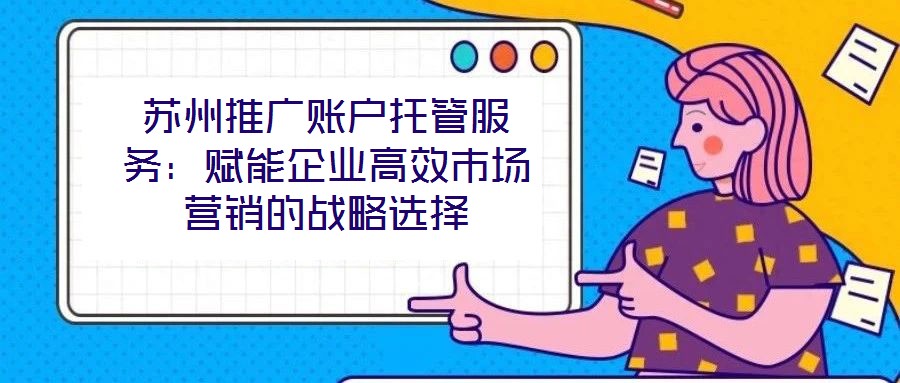 蘇州推廣賬戶托管服務:賦能企業高效市場營銷的戰略選擇