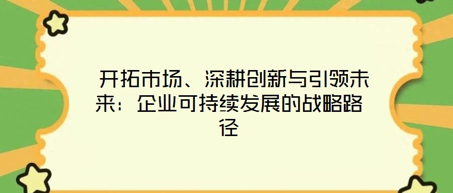開拓市場、深耕創(chuàng)新與引領(lǐng)未來:企業(yè)可持續(xù)發(fā)展的戰(zhàn)略路徑