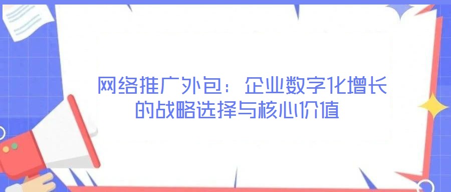 網(wǎng)絡(luò)推廣外包:企業(yè)數(shù)字化增長的戰(zhàn)略選擇與核心價值