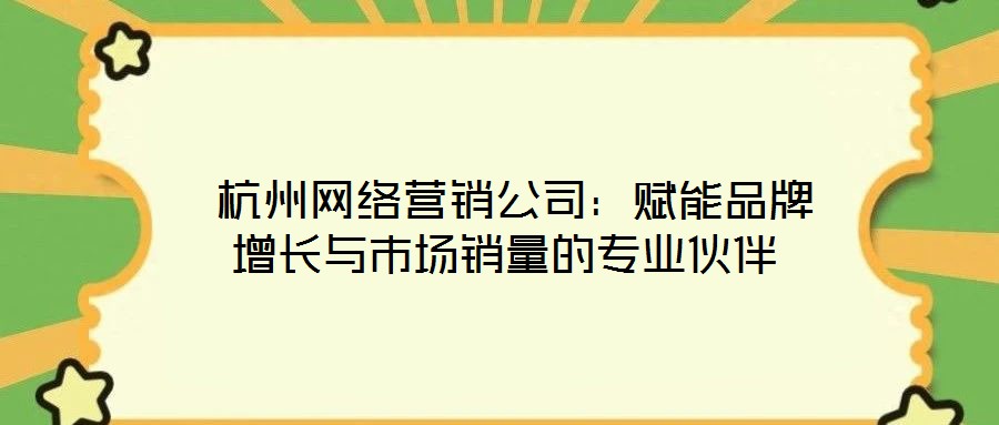 杭州網絡營銷公司:賦能品牌增長與市場銷量的專業伙伴