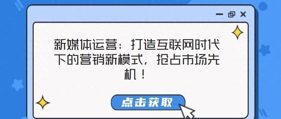 新媒體運營:打造互聯網時代下的營銷新模式,搶占市場先機!