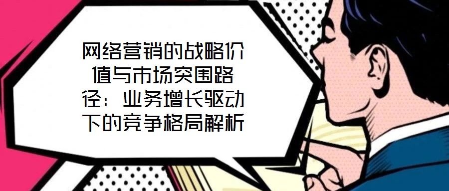 網絡營銷的戰略價值與市場突圍路徑:業務增長驅動下的競爭格局解析