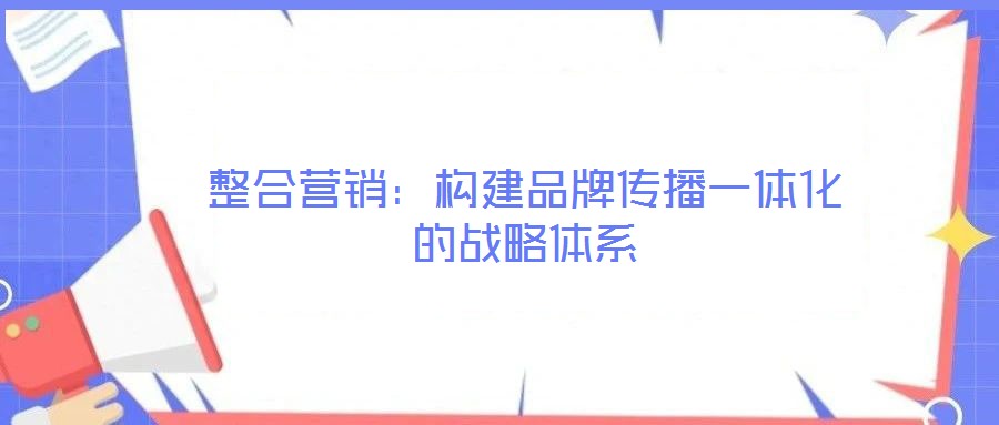 整合營銷:構(gòu)建品牌傳播一體化的戰(zhàn)略體系