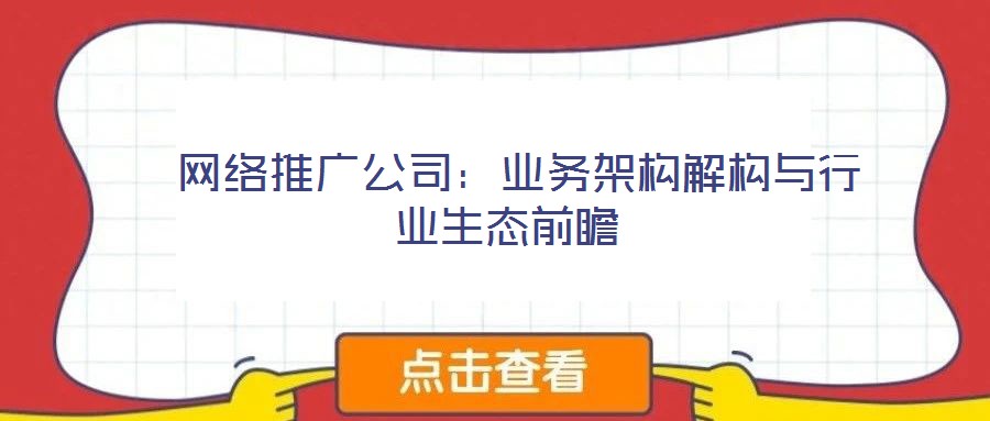 網絡推廣公司:業務架構解構與行業生態前瞻