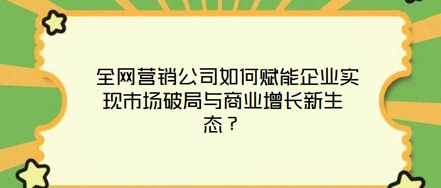 全網(wǎng)營銷公司如何賦能企業(yè)實(shí)現(xiàn)市場破局與商業(yè)增長新生態(tài)?