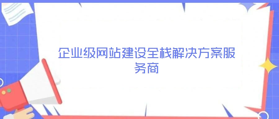 企業(yè)級網(wǎng)站建設(shè)全棧解決方案服務(wù)商