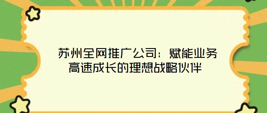 蘇州全網推廣公司:賦能業務高速成長的理想戰略伙伴